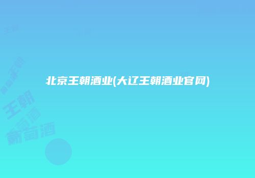 北京王朝酒业(大辽王朝酒业官网)
