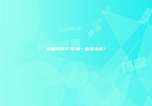 玛咖啤酒47价格一瓶多少钱？