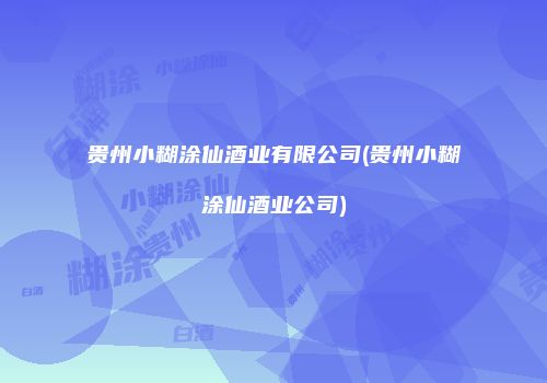 贵州小糊涂仙酒业有限公司(贵州小糊涂仙酒业公司)