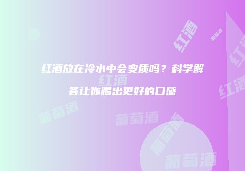 红酒放在冷水中会变质吗？科学解答让你喝出更好的口感