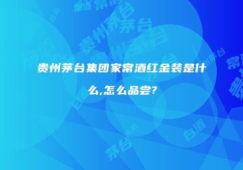 贵州茅台集团家常酒红金装是什么,怎么品尝?