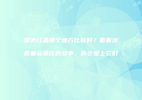 国外红酒那个地方比较好？看看这些葡萄酒庄的故事，你会爱上它们