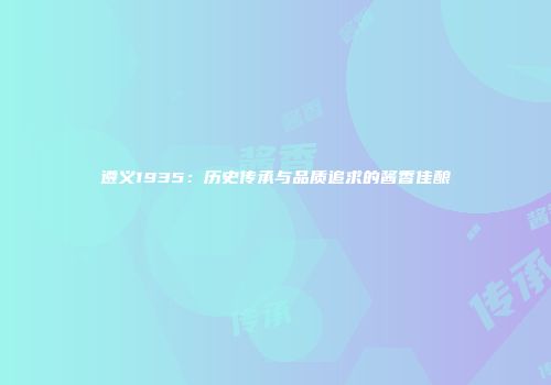 遵义1935：历史传承与品质追求的酱香佳酿