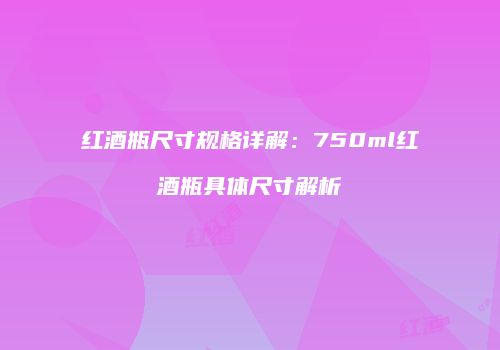 红酒瓶尺寸规格详解：750ml红酒瓶具体尺寸解析
