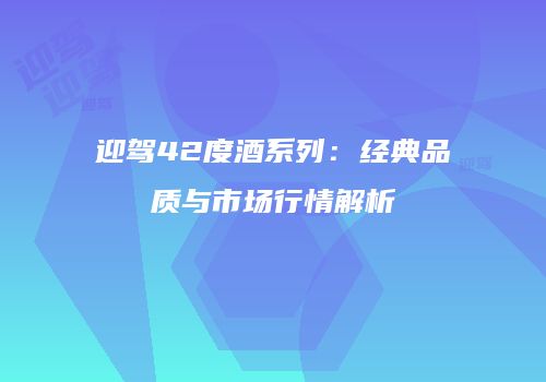 迎驾42度酒系列：经典品质与市场行情解析