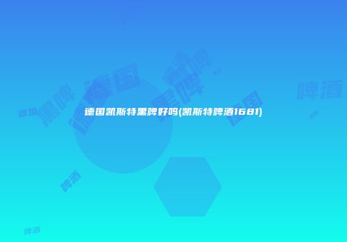 德国凯斯特黑啤好吗(凯斯特啤酒1681)