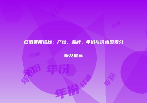 红酒费用揭秘：产地、品牌、年份与价格因素分析及推荐