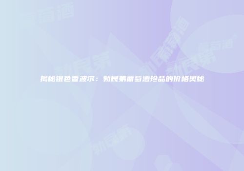 揭秘银色香波尔：勃艮第葡萄酒珍品的价格奥秘