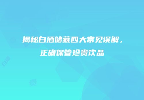 揭秘白酒储藏四大常见误解，正确保管珍贵饮品