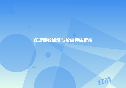 红酒回收途径与价值评估解析