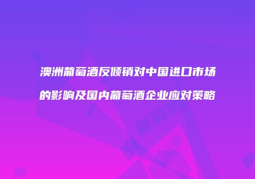 澳洲葡萄酒反倾销对中国进口市场的影响及国内葡萄酒企业应对策略