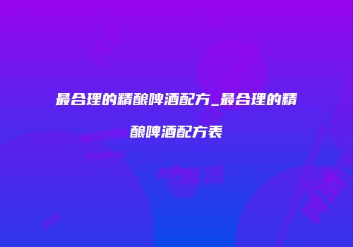 最合理的精酿啤酒配方_最合理的精酿啤酒配方表