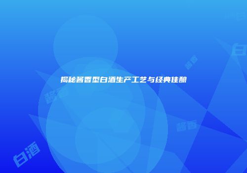 揭秘酱香型白酒生产工艺与经典佳酿