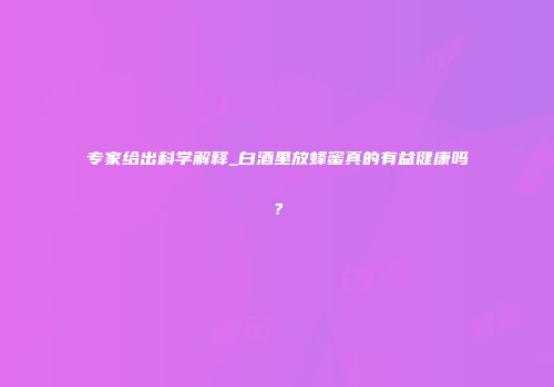 专家给出科学解释_白酒里放蜂蜜真的有益健康吗？