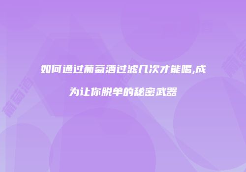 如何通过葡萄酒过滤几次才能喝,成为让你脱单的秘密武器