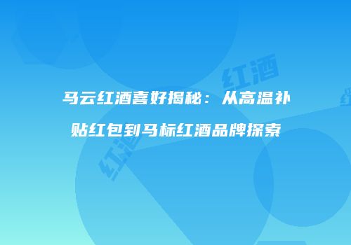 马云红酒喜好揭秘：从高温补贴红包到马标红酒品牌探索
