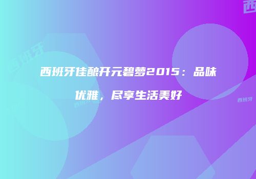 西班牙佳酿开元碧萝2015：品味优雅，尽享生活美好