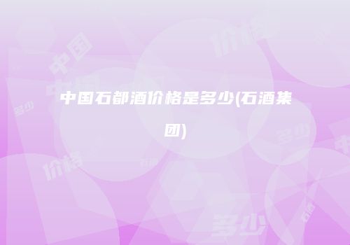 中国石都酒价格是多少(石酒集团)
