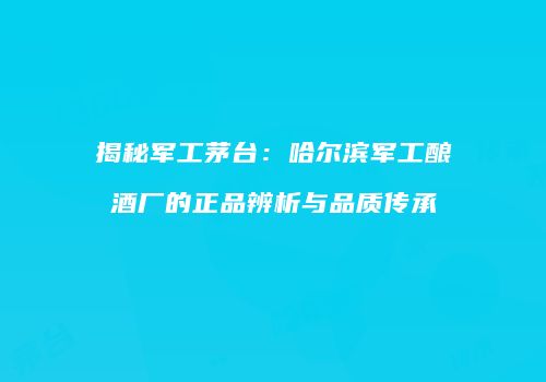 揭秘军工茅台：哈尔滨军工酿酒厂的正品辨析与品质传承