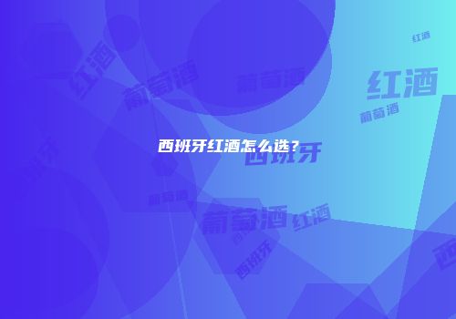 西班牙红酒怎么选？