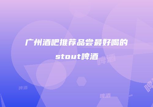 广州酒吧推荐品尝最好喝的stout啤酒