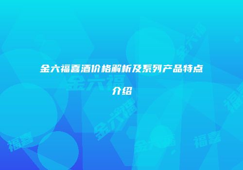 金六福喜酒价格解析及系列产品特点介绍