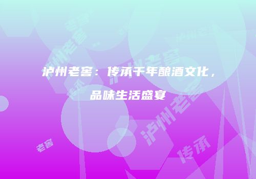 泸州老窖：传承千年酿酒文化，品味生活盛宴