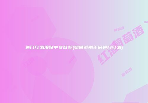 进口红酒没贴中文背标(如何辨别正宗进口红酒)