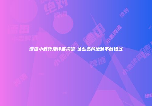 德国小麦啤酒排名揭晓-这些品牌绝对不能错过