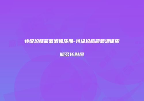 特级珍藏葡萄酒保质期-特级珍藏葡萄酒保质期多长时间