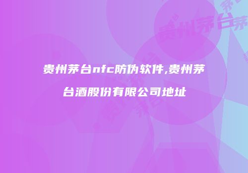 贵州茅台nfc防伪软件,贵州茅台酒股份有限公司地址