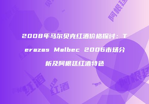 2008年马尔贝克红酒价格探讨：Terazas Malbec 2006市场分析及阿根廷红酒特色
