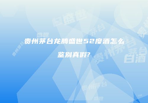 贵州茅台龙腾盛世52度酒怎么鉴别真假?