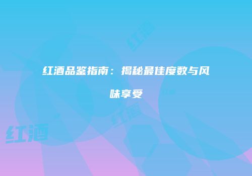 红酒品鉴指南：揭秘最佳度数与风味享受