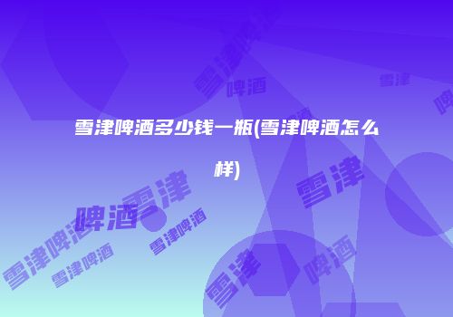雪津啤酒多少钱一瓶(雪津啤酒怎么样)
