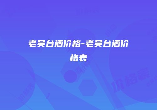 老吴台酒价格-老吴台酒价格表