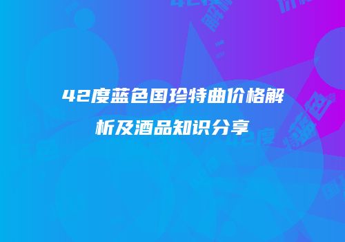 42度蓝色国珍特曲价格解析及酒品知识分享