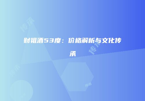 财祖酒53度：价格解析与文化传承