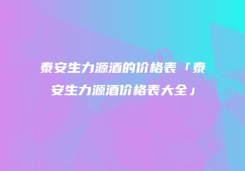 泰安生力源酒的价格表「泰安生力源酒价格表大全」