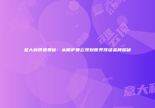 意大利啤酒奥秘：从帕萨娜云顶到世界顶级品牌探秘