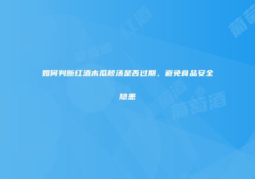如何判断红酒木瓜靓汤是否过期，避免食品安全隐患