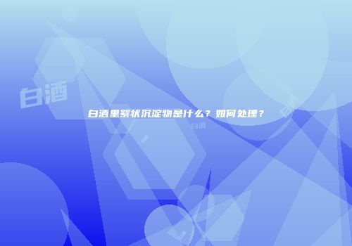 白酒里絮状沉淀物是什么？如何处理？