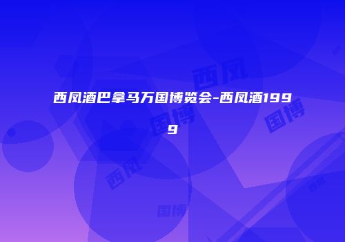 西凤酒巴拿马万国博览会-西凤酒1999