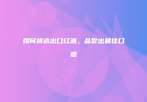 如何挑选出口红酒，品尝出最佳口感