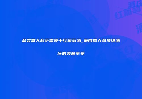 品尝意大利萨雷顿干红葡萄酒_来自意大利顶级酒庄的美味享受