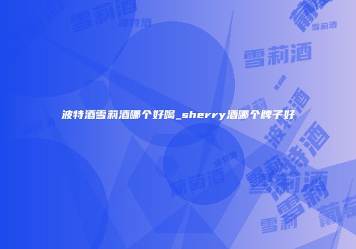 波特酒雪莉酒哪个好喝_sherry酒哪个牌子好