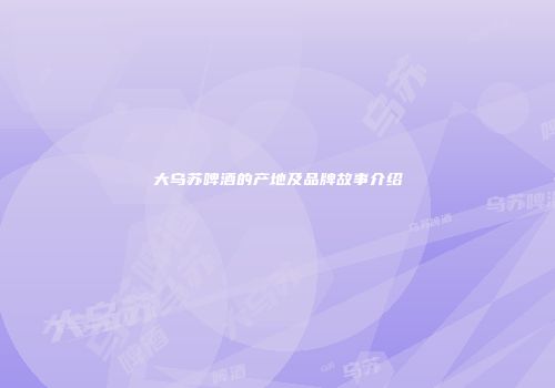 大乌苏啤酒的产地及品牌故事介绍