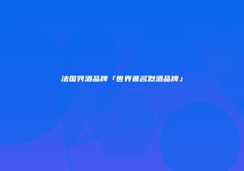 法国列酒品牌「世界著名烈酒品牌」