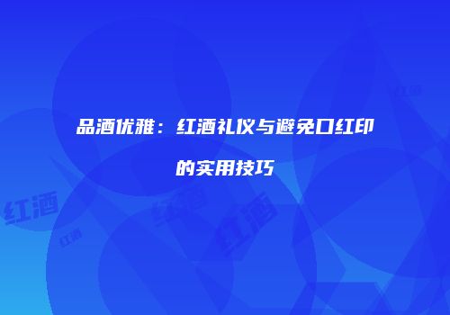 品酒优雅：红酒礼仪与避免口红印的实用技巧