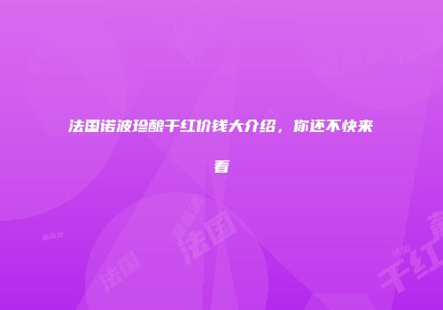法国诺波珍酿干红价钱大介绍，你还不快来看